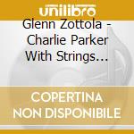 Glenn Zottola - Charlie Parker With Strings Revisited cd musicale di Glenn Zottola