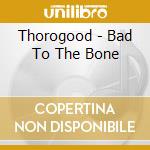 Thorogood - Bad To The Bone cd musicale di Thorogood