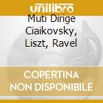 Muti Dirige Ciaikovsky, Liszt, Ravel cd musicale di CIAIKOVSKY/LISZT/RAVEL