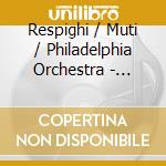 Respighi / Muti / Philadelphia Orchestra - Pines Of Rome / Fountains Of Rome / Roman Festival cd musicale di RESPIGHI