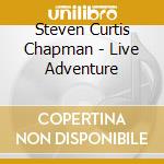 Steven Curtis Chapman - Live Adventure cd musicale di Steven Curtis Chapman