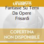 Fantasie Su Temi Da Opere Frisardi cd