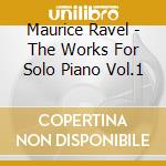 Maurice Ravel - The Works For Solo Piano Vol.1 cd musicale di RAVEL