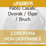 Pablo Casals: Dvorak / Elgar / Bruch cd musicale di DVORAK/ELGAR/BRUCH