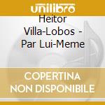 Heitor Villa-Lobos - Par Lui-Meme cd musicale di VILLA LOBOS