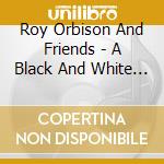 Roy Orbison And Friends - A Black And White Night cd musicale di ORBISON ROY