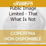 Public Image Limited - That What Is Not cd