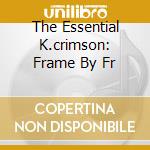 The Essential K.crimson: Frame By Fr cd musicale di KING CRIMSON