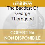The Baddest Of George Thorogood cd
