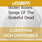 Stolen Roses: Songs Of The Grateful Dead cd musicale di ARTISTI VARI