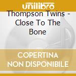 Thompson Twins - Close To The Bone cd musicale di Thompson Twins