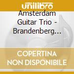 Amsterdam Guitar Trio - Brandenberg Ctos cd musicale di Amsterdam Guitar Trio