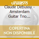 Claude Debussy - Amsterdam Guitar Trio Plays cd musicale