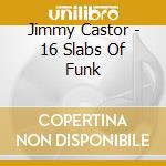 Jimmy Castor - 16 Slabs Of Funk cd musicale di Jimmy Castor