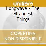 Longwave - The Strangest Things cd musicale di Longwave