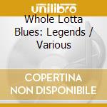 Whole Lotta Blues: Legends / Various cd musicale di Various Artists