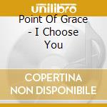 Point Of Grace - I Choose You cd musicale di Point Of Grace