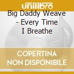 Big Daddy Weave - Every Time I Breathe cd musicale