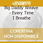Big Daddy Weave - Every Time I Breathe cd