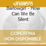 Barlowgirl - How Can We Be Silent cd