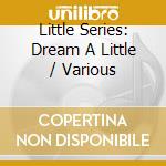 Little Series: Dream A Little / Various cd