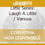 Little Series: Laugh A Little / Various cd