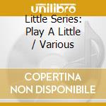 Little Series: Play A Little / Various cd