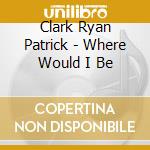 Clark Ryan Patrick - Where Would I Be cd