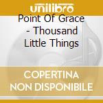 Point Of Grace - Thousand Little Things cd musicale di Point Of Grace