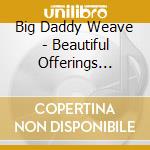 Big Daddy Weave - Beautiful Offerings (Deluxe Edition) cd