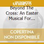 Beyond The Cross: An Easter Musical For Every Choir cd