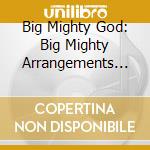 Big Mighty God: Big Mighty Arrangements For The Small But Mighty Choir cd musicale di Terminal Video