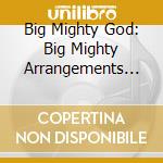 Big Mighty God: Big Mighty Arrangements For The Small But Mighty Choir cd