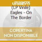 (LP Vinile) Eagles - On The Border lp vinile di Eagles