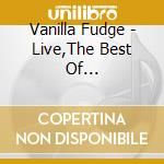 Vanilla Fudge - Live,The Best Of... cd musicale di Fudge Vanilla