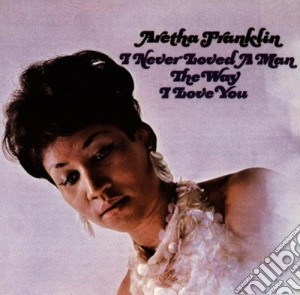 Aretha Franklin - I Never Loved A Man The Way I Love You cd musicale di FRANKLIN ARETHA