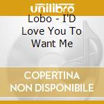 Lobo - I'D Love You To Want Me cd musicale di Lobo