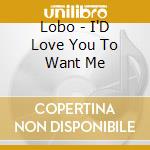 Lobo - I'D Love You To Want Me cd