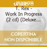 T. Rex - Work In Progress (2 cd) (Deluxe Version) cd musicale di T.Rex