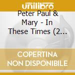 Peter Paul & Mary - In These Times (2 Cd) cd musicale di Peter Paul & Mary