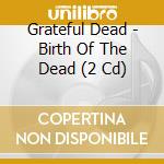 Grateful Dead - Birth Of The Dead (2 Cd) cd musicale di GRATEFUL DEAD