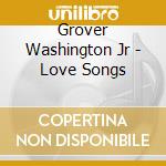 Grover Washington Jr - Love Songs cd musicale di Grover Washington Jr