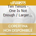 Ten Tenors - One Is Not Enough / Larger Than Life (2 Cd+Dvd) cd musicale di Ten Tenors
