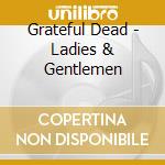 Grateful Dead - Ladies & Gentlemen cd musicale di Dead Grateful