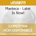 Manteca - Later Is Now! cd musicale di Manteca
