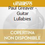 Paul Greaver - Guitar Lullabies cd musicale di Paul Greaver