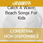 Catch A Wave: Beach Songs For Kids cd