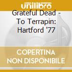 Grateful Dead - To Terrapin: Hartford '77 cd musicale di Dead Grateful