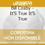 Bill Cosby - It'S True It'S True cd musicale di Bill Cosby