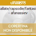 Ballate/rapsodie/fantasie - afanassiev cd